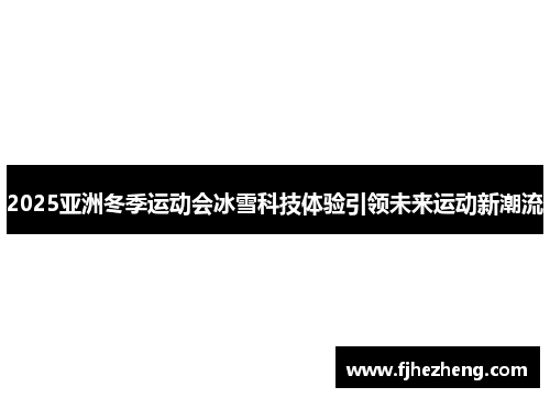 2025亚洲冬季运动会冰雪科技体验引领未来运动新潮流