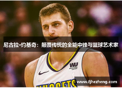 尼古拉·约基奇：颠覆传统的全能中锋与篮球艺术家