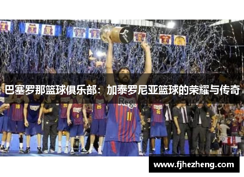 巴塞罗那篮球俱乐部:加泰罗尼亚篮球的荣耀与传奇 巴塞罗那篮球俱乐部:加泰罗尼亚篮球的荣耀与传奇
