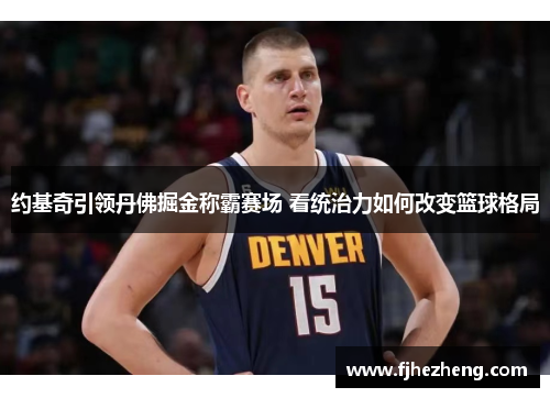 约基奇引领丹佛掘金称霸赛场 看统治力如何改变篮球格局
