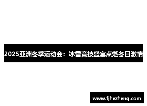 2025亚洲冬季运动会:冰雪竞技盛宴点燃冬日激情 2025亚洲冬季运动会:冰雪竞技盛宴点燃冬日激情