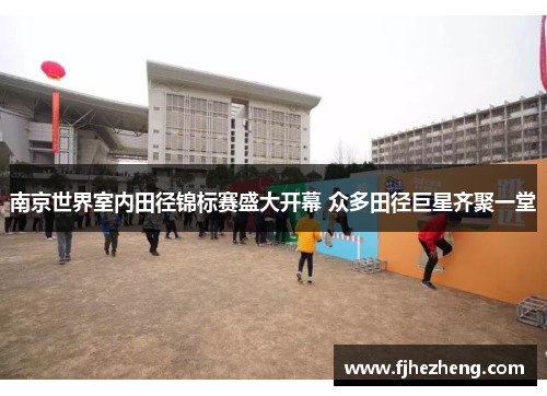 南京世界室内田径锦标赛盛大开幕 众多田径巨星齐聚一堂 南京世界室内田径锦标赛盛大开幕 众多田径巨星齐聚一堂