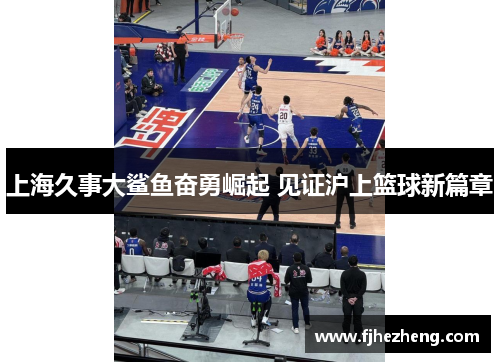 上海久事大鲨鱼奋勇崛起 见证沪上篮球新篇章 上海久事大鲨鱼奋勇崛起 见证沪上篮球新篇章