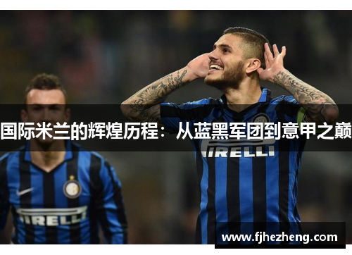 国际米兰的辉煌历程:从蓝黑军团到意甲之巅 国际米兰的辉煌历程:从蓝黑军团到意甲之巅