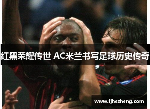 红黑荣耀传世 AC米兰书写足球历史传奇 红黑荣耀传世 AC米兰书写足球历史传奇