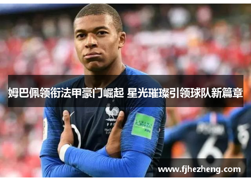 姆巴佩领衔法甲豪门崛起 星光璀璨引领球队新篇章