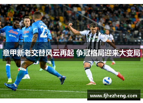 意甲新老交替风云再起 争冠格局迎来大变局 意甲新老交替风云再起 争冠格局迎来大变局