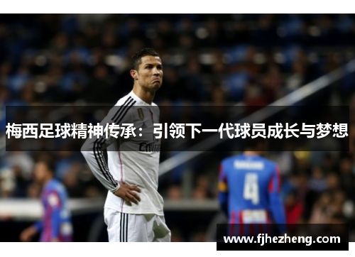 梅西足球精神传承:引领下一代球员成长与梦想 梅西足球精神传承:引领下一代球员成长与梦想