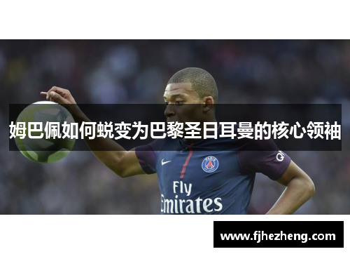 姆巴佩如何蜕变为巴黎圣日耳曼的核心领袖