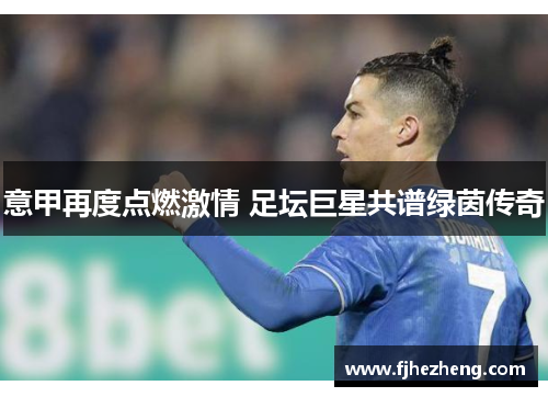 意甲再度点燃激情 足坛巨星共谱绿茵传奇