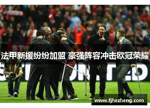 法甲新援纷纷加盟 豪强阵容冲击欧冠荣耀 法甲新援纷纷加盟 豪强阵容冲击欧冠荣耀