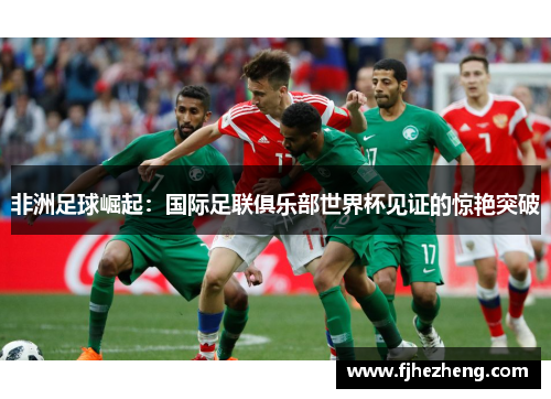 非洲足球崛起：国际足联俱乐部世界杯见证的惊艳突破