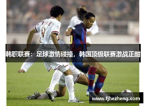 韩职联赛:足球激情碰撞,韩国顶级联赛激战正酣 韩职联赛:足球激情碰撞,韩国顶级联赛激战正酣
