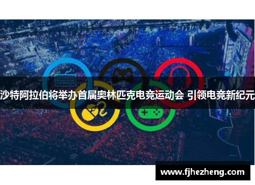 沙特阿拉伯将举办首届奥林匹克电竞运动会 引领电竞新纪元