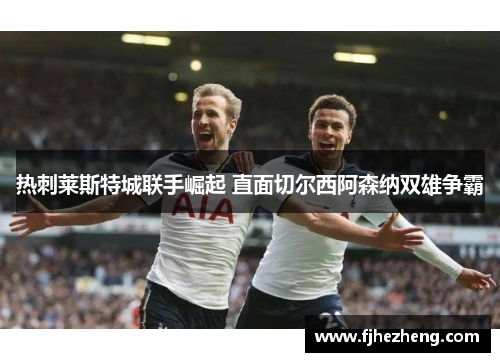 热刺莱斯特城联手崛起 直面切尔西阿森纳双雄争霸 热刺莱斯特城联手崛起 直面切尔西阿森纳双雄争霸