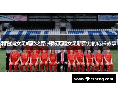 利物浦女足崛起之路 揭秘英超女足新势力的成长故事