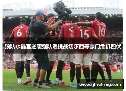 狼队水晶宫逆袭强队遇挑战切尔西等豪门危机四伏