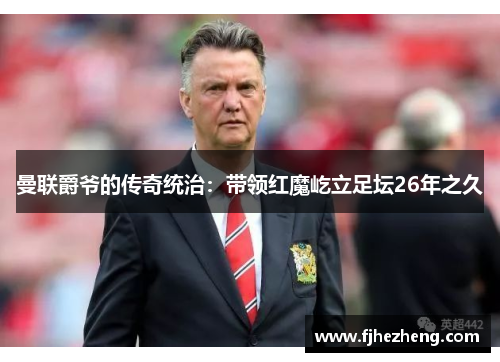 曼联爵爷的传奇统治:带领红魔屹立足坛26年之久 曼联爵爷的传奇统治:带领红魔屹立足坛26年之久