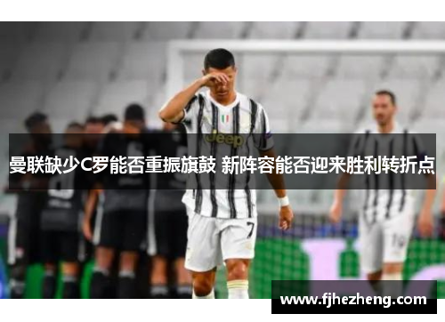 曼联缺少C罗能否重振旗鼓 新阵容能否迎来胜利转折点 曼联缺少C罗能否重振旗鼓 新阵容能否迎来胜利转折点