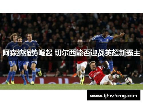 阿森纳强势崛起 切尔西能否迎战英超新霸主 阿森纳强势崛起 切尔西能否迎战英超新霸主