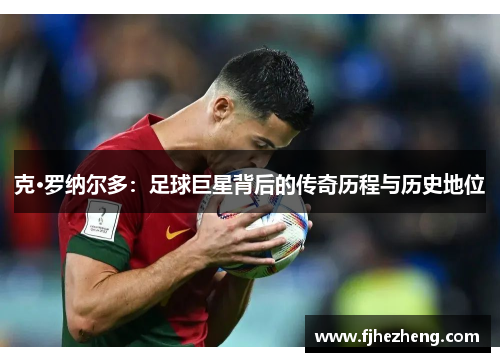 克·罗纳尔多:足球巨星背后的传奇历程与历史地位 克·罗纳尔多:足球巨星背后的传奇历程与历史地位