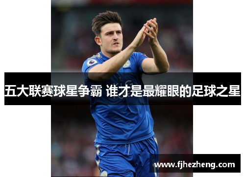 五大联赛球星争霸 谁才是最耀眼的足球之星 五大联赛球星争霸 谁才是最耀眼的足球之星
