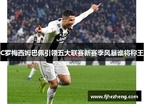 C罗梅西姆巴佩引领五大联赛新赛季风暴谁将称王