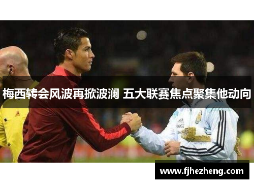 梅西转会风波再掀波澜 五大联赛焦点聚集他动向